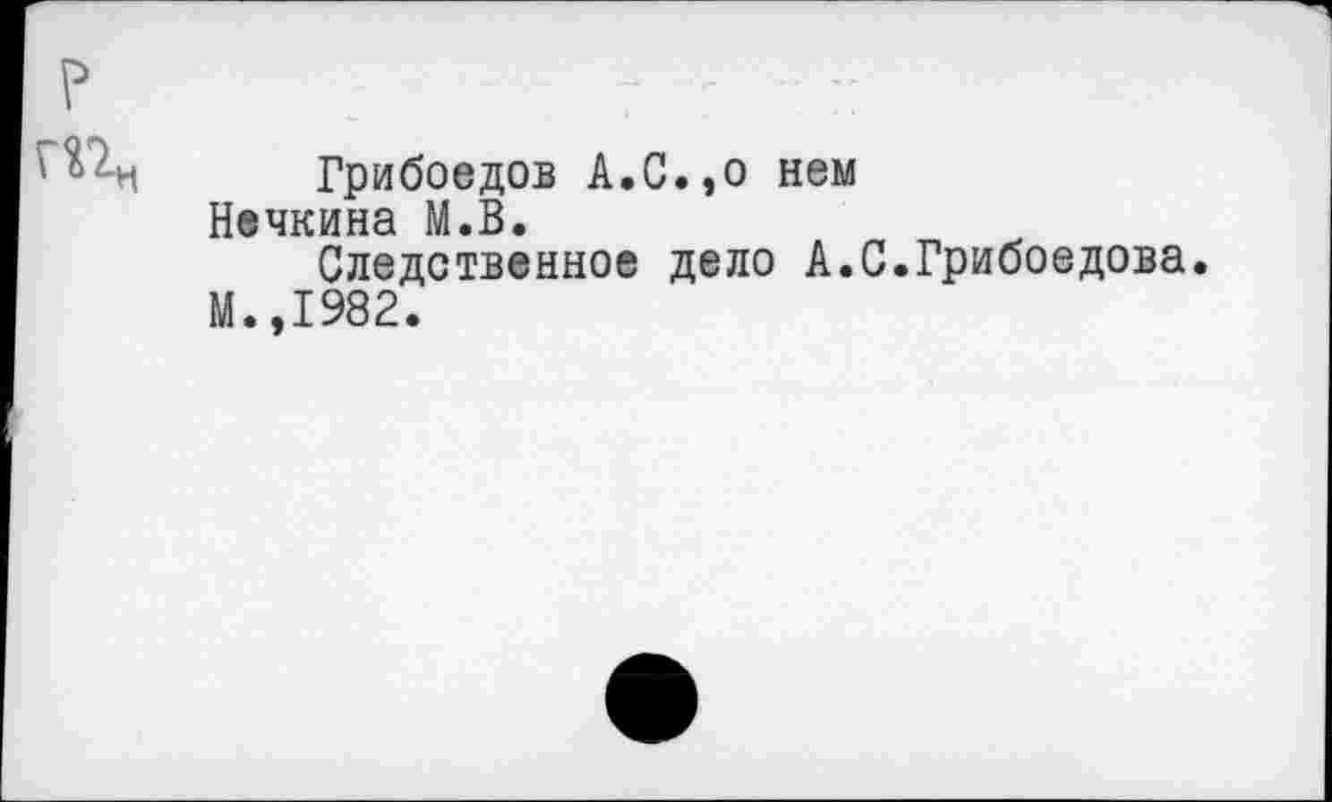 ﻿?
■ Грибоедов А.С.,о нем Нечкина М.В.
Следственное дело А.С.Грибоедова.
М.,1982.